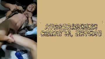 大学宿舍激情偷拍！直男室友脱裤玩鸡巴，打飞机勃起瞬间全记录！